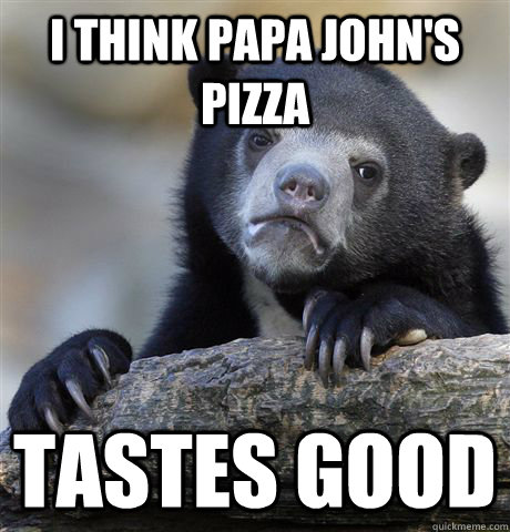 I think Papa John's Pizza tastes good  Confession Bear