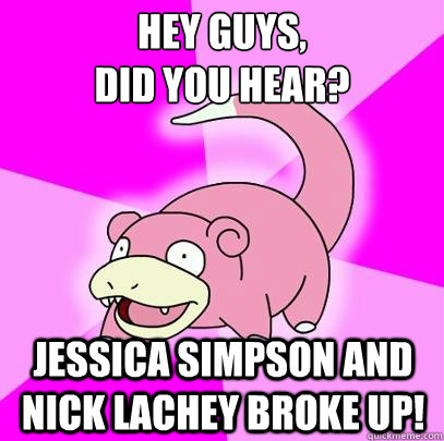 hey guys,
did you hear? jessica simpson and nick lachey broke up!  Slowpoke