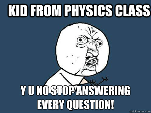 Kid from physics class y u no stop answering 
every question!  Y U No