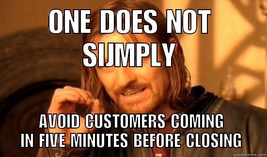 ONE DOES NOT SIJMPLY AVOID CUSTOMERS COMING IN FIVE MINUTES BEFORE CLOSING Boromir