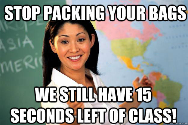Stop packing your bags We still have 15 seconds left of class! - Stop packing your bags We still have 15 seconds left of class!  Unhelpful High School Teacher