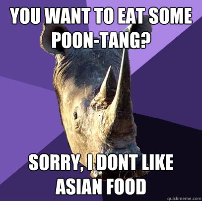You want to eat some Poon-Tang? Sorry, I dont like asian food - You want to eat some Poon-Tang? Sorry, I dont like asian food  Sexually Oblivious Rhino