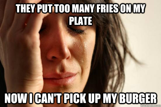 They put too many fries on my plate Now I can't pick up my burger  First World Problems