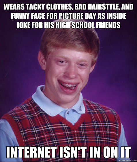 Wears tacky clothes, bad hairstyle, and funny face for picture day as inside joke for his high school friends Internet isn't in on it  Bad Luck Brian