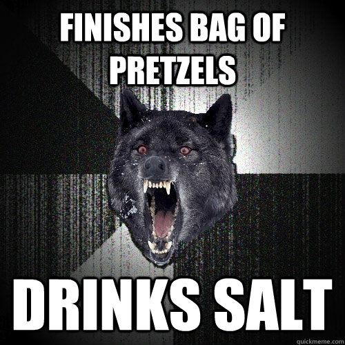 Finishes bag of pretzels  drinks salt - Finishes bag of pretzels  drinks salt  Insanity Wolf