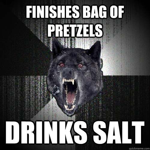 Finishes bag of pretzels  drinks salt  Insanity Wolf