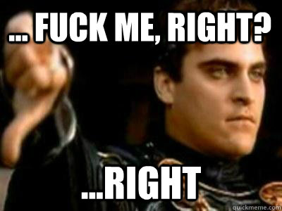 ... Fuck me, right? ...Right  Downvoting Roman