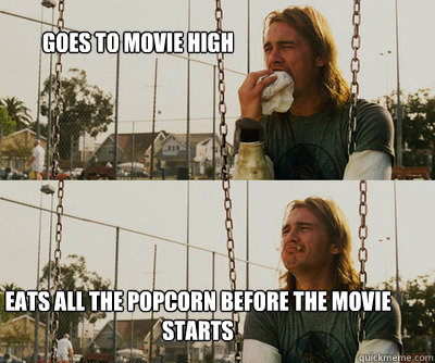 Goes to movie high  eats all the popcorn before the movie starts  First World Stoner Problems