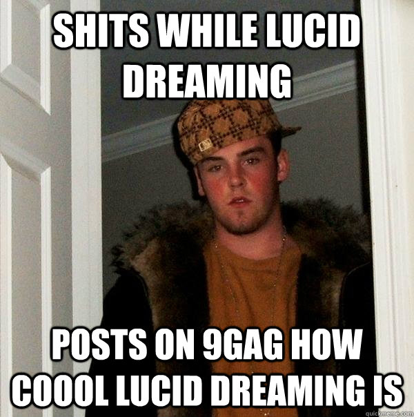 Shits while lucid dreaming Posts on 9gag how coool lucid dreaming is  Scumbag Steve