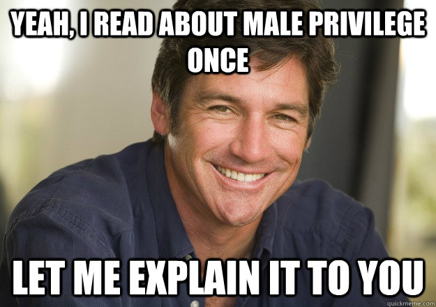 Yeah, I read about male privilege once let me explain it to you - Yeah, I read about male privilege once let me explain it to you  Not Quite Feminist Phil