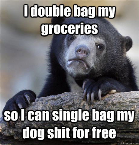 I double bag my groceries  so I can single bag my dog shit for free  Confession Bear