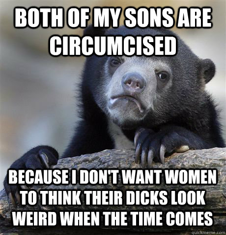 both of my sons are circumcised because i don't want women to think their dicks look weird when the time comes  Confession Bear