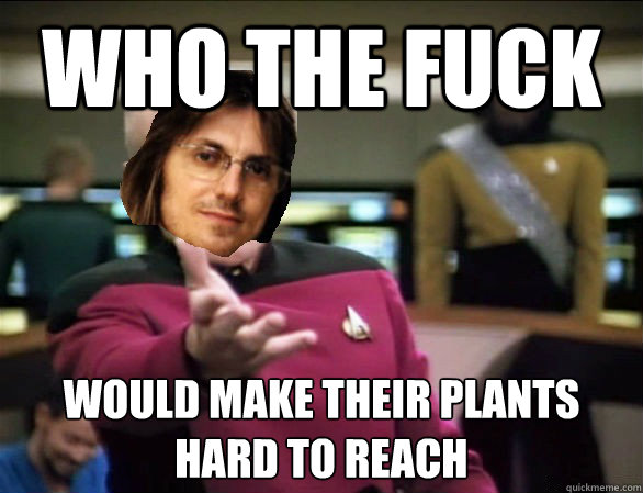 Who the fuck would make their plants
hard to reach - Who the fuck would make their plants
hard to reach  Annoyed Mitch Hedberg