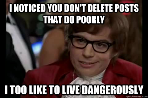 I noticed you don't delete posts that do poorly i too like to live dangerously  Dangerously - Austin Powers