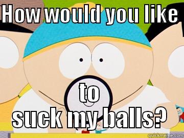 Cartman Suck My Balls - HOW WOULD YOU LIKE  TO SUCK MY BALLS? Misc
