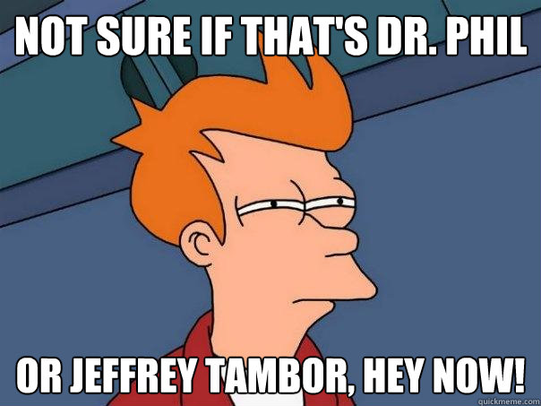 Not sure if that's Dr. Phil  Or jeffrey tambor, hey now!  Futurama Fry