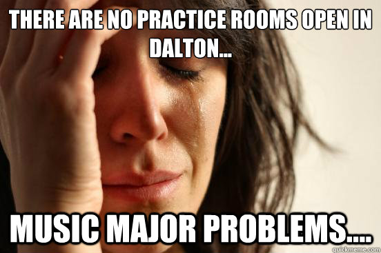 There are no practice rooms open in Dalton... music major problems....  First World Problems