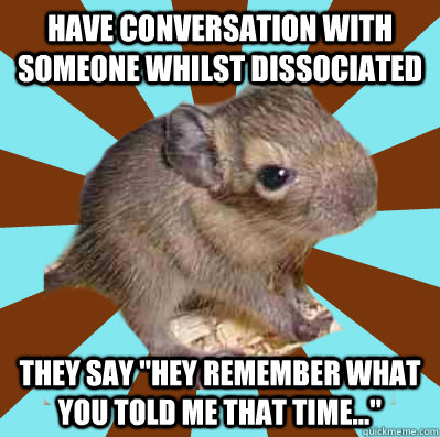 HAVE CONVERSATION WITH SOMEONE WHILST DISSOCIATED THEY SAY 