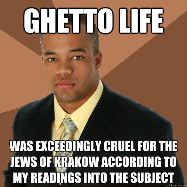ghetto life was exceedingly cruel for the jews of krakow according to my readings into the subject  Successful Black Man