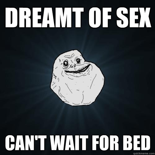 Dreamt of sex Can't wait for bed  Forever Alone