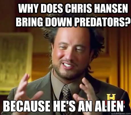Why does chris hansen bring down predators? because he's an alien  Ancient Alien Guy