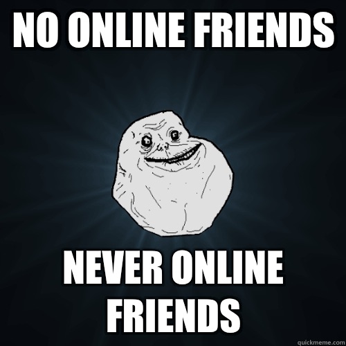 No online friends Never online friends  Forever Alone