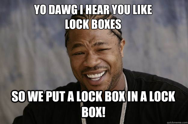 YO DAWG I HEAR YOU LIKE 
Lock boxes SO WE put a lock box in a lock box!  Xzibit meme