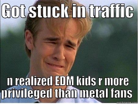 GOT STUCK IN TRAFFIC  N REALIZED EDM KIDS R MORE PRIVILEGED THAN METAL FANS  1990s Problems