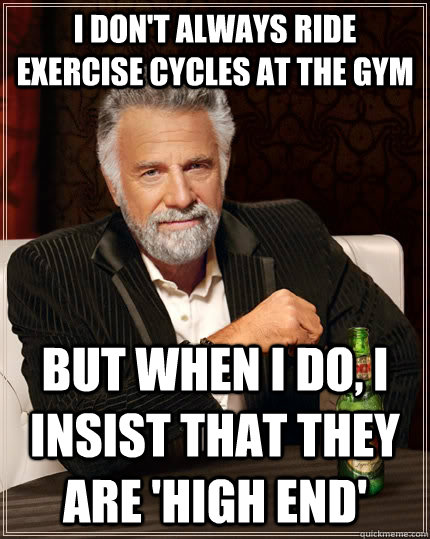 I don't always ride exercise cycles at the gym but when I do, I insist that they are 'high end' - I don't always ride exercise cycles at the gym but when I do, I insist that they are 'high end'  The Most Interesting Man In The World