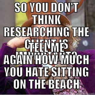 SO YOU DON'T THINK RESEARCHING THE CLIENT IS IMPORTANT? TELL ME AGAIN HOW MUCH YOU HATE SITTING ON THE BEACH Creepy Wonka