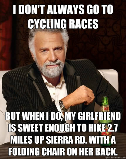 I don't always go to cycling races But when I do, my girlfriend is sweet enough to hike 2.7 miles up Sierra Rd. with a folding chair on her back.  The Most Interesting Man In The World