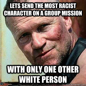 lets send the most racist character on a group mission with only one other white person  