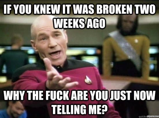 If you knew it was broken two weeks ago why the fuck are you just now telling me?  Annoyed Picard HD