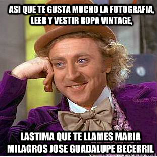 Asi que te gusta mucho la fotografia, leer y vestir ropa vintage, lastima que te llames Maria Milagros Jose Guadalupe Becerril  Creepy Wonka
