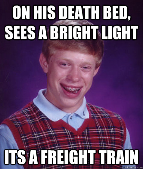 On his death bed, sees a bright light its a Freight Train  Bad Luck Brian