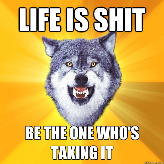 Life is shit Be the one who's taking it  Courage Wolf