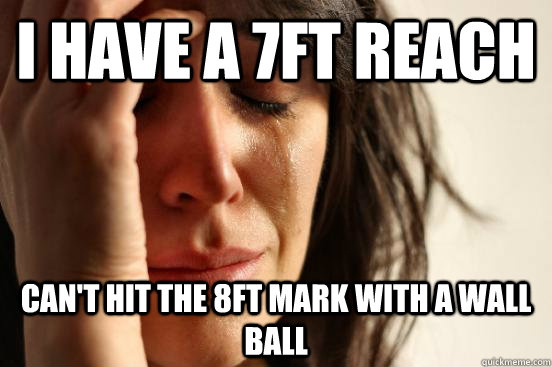 I have a 7ft reach can't hit the 8ft mark with a wall ball  First World Problems