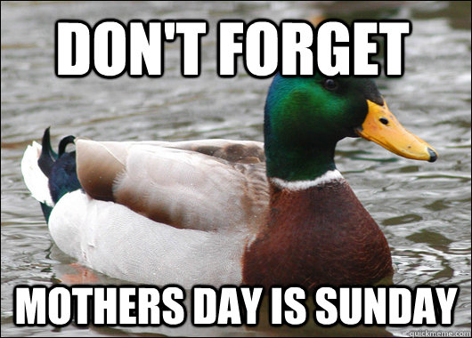 don't forget mothers day is sunday  Actual Advice Mallard