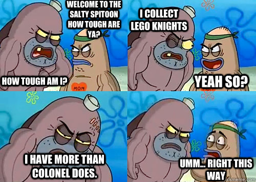 Welcome to the Salty Spitoon how tough are ya? HOW TOUGH AM I? I collect lego knights i have more than colonel does.  Umm... Right this way Yeah so?  Salty Spitoon How Tough Are Ya