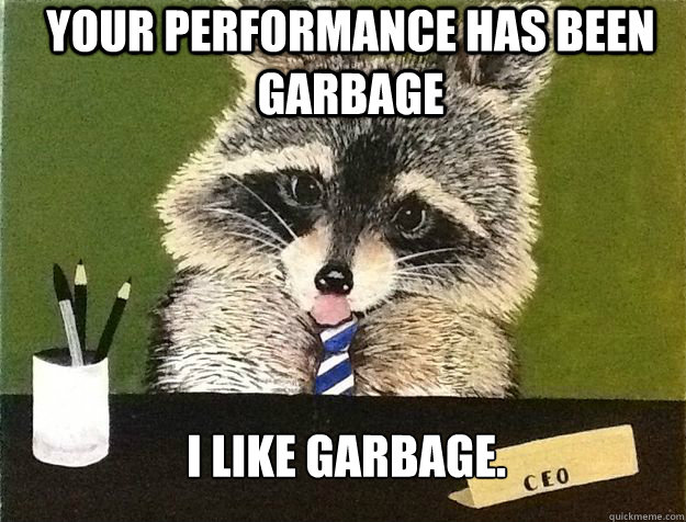 Your performance has been garbage I like garbage. - Your performance has been garbage I like garbage.  Business Raccoon