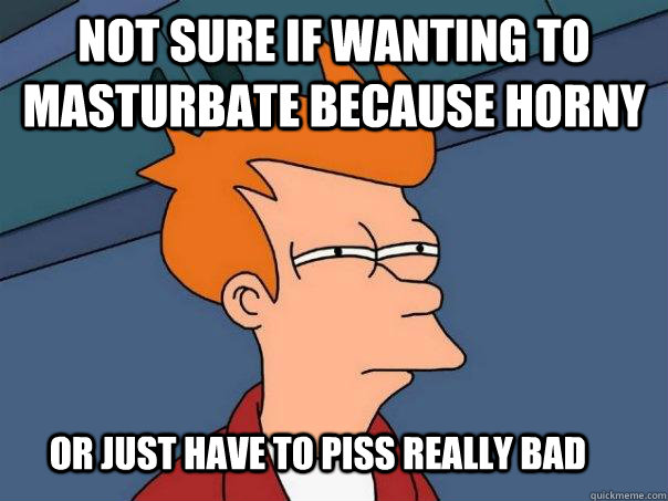 not sure if wanting to masturbate because horny or just have to piss really bad  Futurama Fry