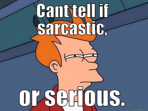 cant tell... - CANT TELL IF SARCASTIC, OR SERIOUS. Futurama Fry