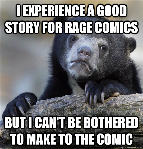 i experience a good story for rage comics but i Can't be bothered to make to the comic  Confession Bear
