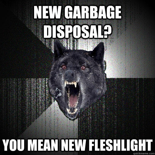 New garbage disposal? You mean new fleshlight - New garbage disposal? You mean new fleshlight  Insanity Wolf