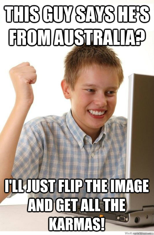 This guy says he's from australia? I'll just flip the image and get all the karmas!  First Day On Internet Kid