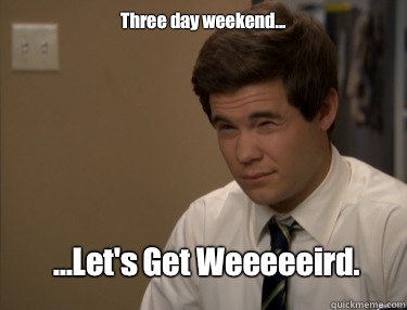 Three day weekend... ...Let's Get Weeeeeird.  Adam workaholics