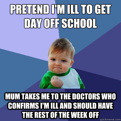 pretend i'm ill to get day off school mum takes me to the doctors who confirms i'm ill and should have the rest of the week off - pretend i'm ill to get day off school mum takes me to the doctors who confirms i'm ill and should have the rest of the week off  Success Kid
