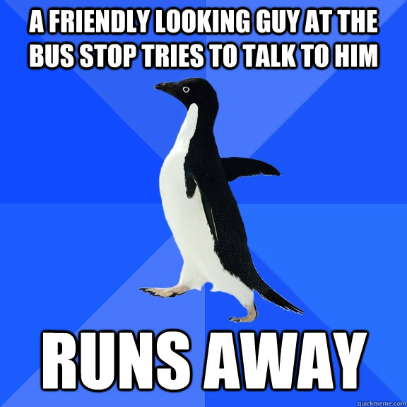A friendly looking guy at the bus stop tries to talk to him Runs away  Socially Awkward Penguin