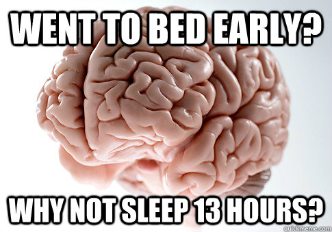 Went to bed early? why not sleep 13 hours?  Scumbag Brain