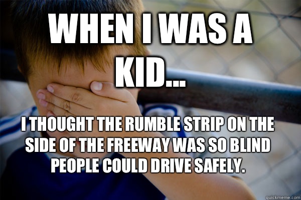 WHEN I WAS A KID... I thought the rumble strip on the side of the freeway was so blind people could drive safely.  Confession kid
